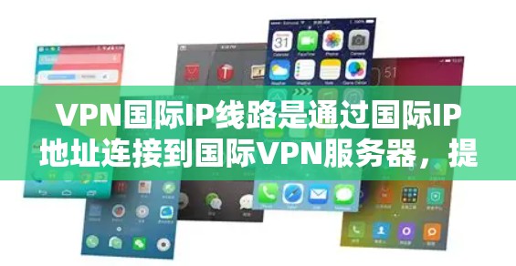 VPN国际IP线路是通过国际IP地址连接到国际VPN服务器,提供加密通信的网络服务。以下是对VPN国际IP线路的详细总结