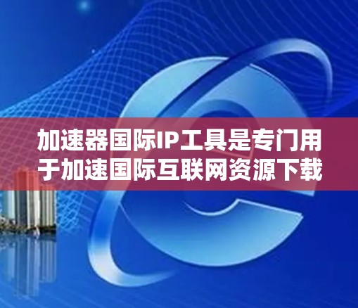 加速器国际IP工具是专门用于加速国际互联网资源下载的软件,旨在提升用户下载速度。以下是关于该工具的详细信息