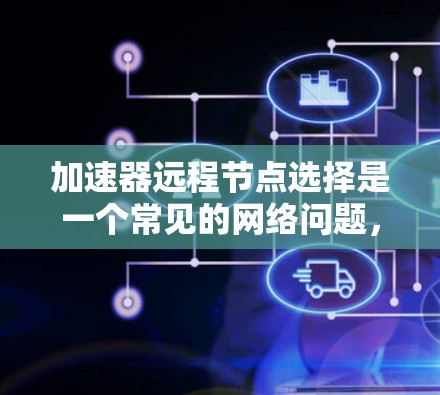 加速器远程节点选择是一个常见的网络问题,通常发生在加速器无法连接到目标设备时。以下是详细的解释和解决方案