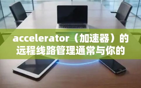 accelerator(加速器)的远程线路管理通常与你的加速器的设置和功能相关。以下是一些常见的远程线路管理操作步骤,具体取决于你的加速器类型