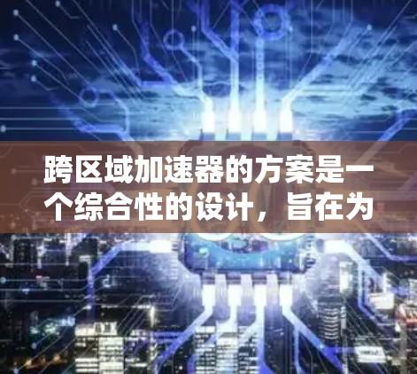 跨区域加速器的方案是一个综合性的设计,旨在为不同地区使用的加速器提供解决方案。以下是一个详细的跨区域加速器方案框架,涵盖各个关键方面
