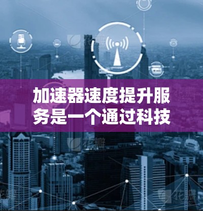 加速器速度提升服务是一个通过科技手段提高车辆速度的领域,主要包括以下关键方面