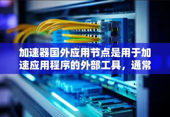 加速器国外应用节点是用于加速应用程序的外部工具,通常通过编写并运行特定的加速器代码来实现。以下是对该问题的详细解答