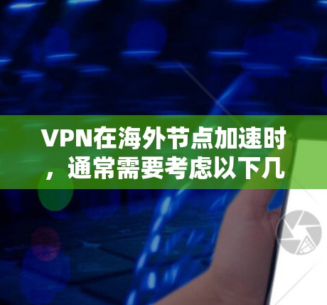 VPN在海外节点加速时,通常需要考虑以下几点