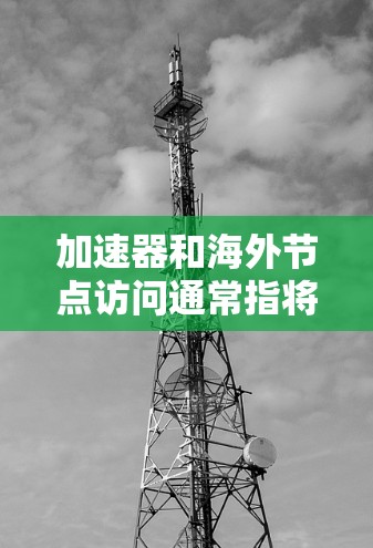 加速器和海外节点访问通常指将外地上网的加速器服务器(如中国的加速器服务器)连接到本地的加速器(如你的服务器或个人网站)以下是一个通用的步骤指南,帮助您进行加速器海外节点访问
