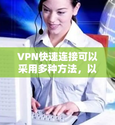 VPN快速连接可以采用多种方法,以下是一些常见的方法和技巧