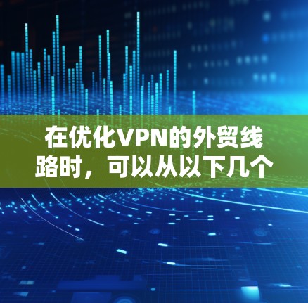在优化VPN的外贸线路时,可以从以下几个方面入手,以确保安全、高效和经济