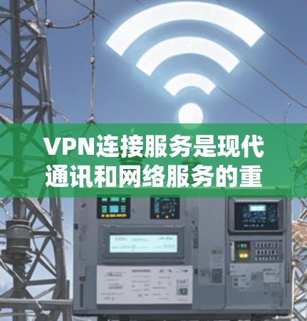 VPN连接服务是现代通讯和网络服务的重要工具，以下是关于VPN连接服务的详细总结
