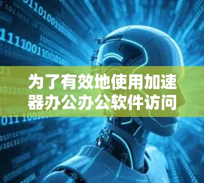 为了有效地使用加速器办公办公软件访问办公文档，可以按照以下步骤进行