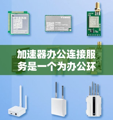 加速器办公连接服务是一个为办公环境中提高工作效率的工具,旨在优化文件连接和软件性能。以下是关于该服务的详细信息