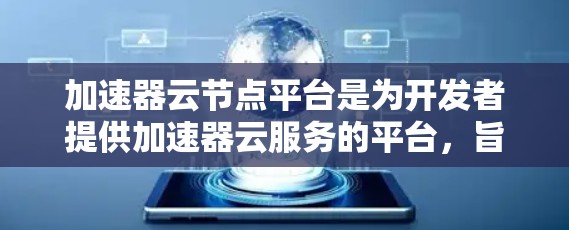 加速器云节点平台是为开发者提供加速器云服务的平台，旨在帮助他们在任何云环境中优化网页和移动应用的性能。以下是对该平台的详细介绍