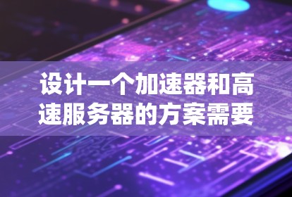 设计一个加速器和高速服务器的方案需要综合考虑多个因素,确保系统的高效性和稳定性。以下是详细的步骤指南
