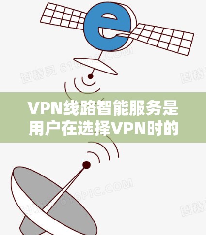 VPN线路智能服务是用户在选择VPN时的重要参考工具,它提供了多种功能,帮助用户优化VPN设置,提升使用体验。以下是该服务的主要功能和好处