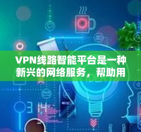 VPN线路智能平台是一种新兴的网络服务,帮助用户根据自己的需求和偏好选择适合的VPN线路,提供更个性化的访问体验。以下是关于VPN线路智能平台的详细分析