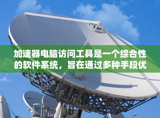 加速器电脑访问工具是一个综合性的软件系统，旨在通过多种手段优化电脑性能，减少用户等待时间，并管理用户访问权限。以下是这些工具的基本概述和功能