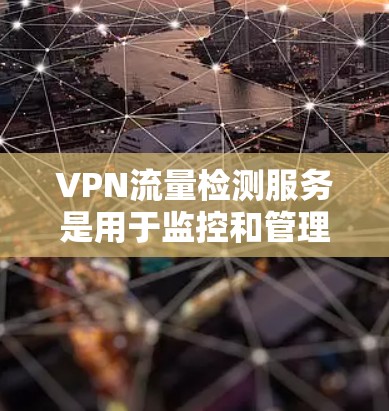 VPN流量检测服务是用于监控和管理VPN网络流量，确保流量合法，避免恶意攻击。以下是详细的步骤和方法