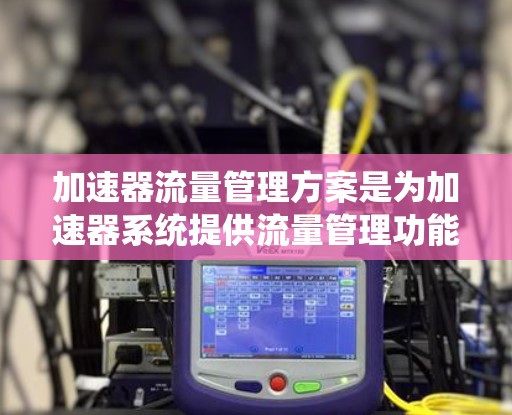 加速器流量管理方案是为加速器系统提供流量管理功能的方案，旨在优化流量分配、减少延迟、提高系统的可用性和性能。以下是对加速器流量管理方案的详细说明