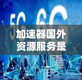 加速器国外资源服务是一个涉及科技和资源管理的术语，通常指通过加速技术或国际化的资源来提升国内资源效率的服务。以下是对此概念的详细解释