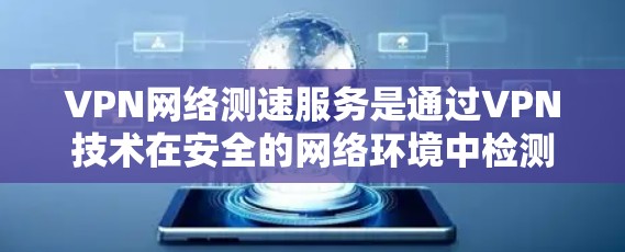 VPN网络测速服务是通过VPN技术在安全的网络环境中检测和管理网络速度的工具，提供了多种方式和解决方案，帮助用户优化网络体验。以下是详细的总结