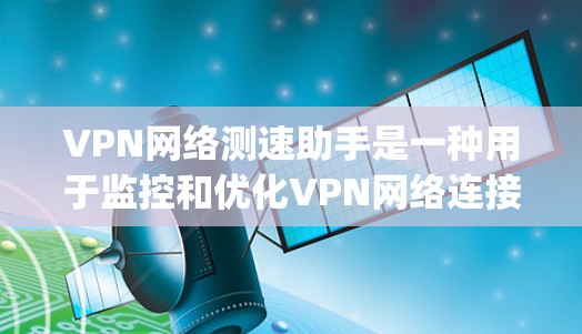 VPN网络测速助手是一种用于监控和优化VPN网络连接的工具，旨在提高网络性能并减少被 tracking的风险。以下是对 VPN 网络测速助手的详细分析
