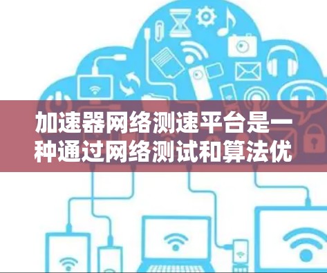 加速器网络测速平台是一种通过网络测试和算法优化提升网络数据传输速度的工具,旨在提高用户体验和性能。以下是关于该平台的详细说明