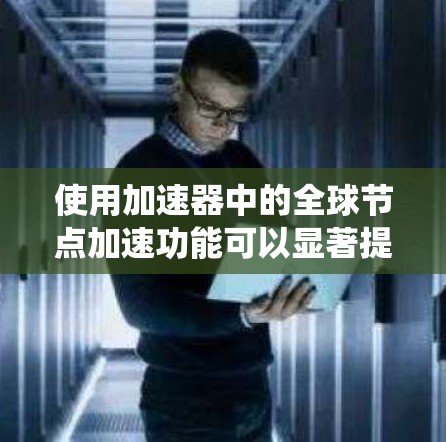 使用加速器中的<strong>全球节点</strong>加速功能可以显著提升计算机的运行体验,尤其是在需要自动加速的情况下。以下是一个系统化的步骤指南