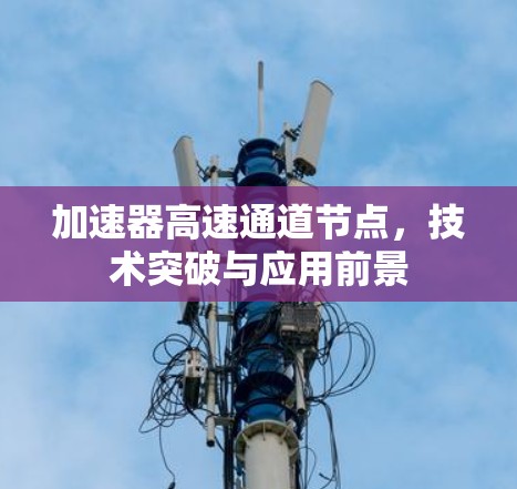 加速器高速通道节点,技术突破与应用前景