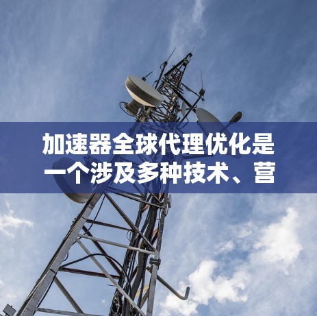 加速器全球代理优化是一个涉及多种技术、营销和策略优化的复杂过程。以下是一些关键步骤和建议,帮助您在国际市场中有效使用加速器
