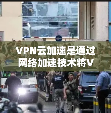 VPN云加速是通过网络加速技术将VPN连接到云端服务器,从而实现超时下载的速度提升。优化VPN云加速性能,需要从以下几个方面入手