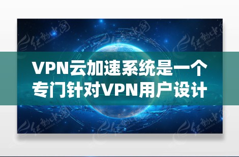 VPN云加速系统是一个专门针对VPN用户设计的网络加速解决方案,旨在提升用户在VPN环境中下载和传输数据的效率和稳定性。以下是一些关于VPN云加速系统的常见解决方案和使用方法