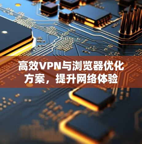 高效VPN与浏览器优化方案,提升网络体验 高效VPN与浏览器优化方案,提升网络体验