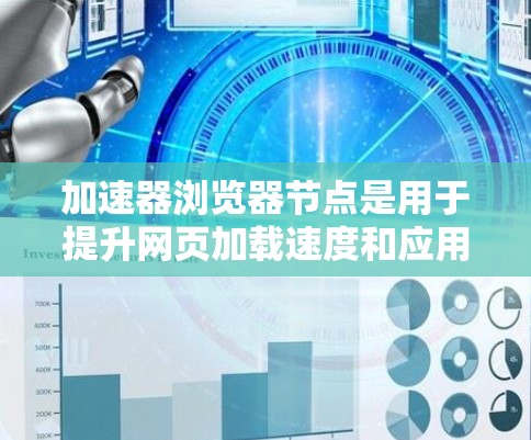 加速器浏览器节点是用于提升网页加载速度和应用性能的工具，主要应用于Web应用和移动应用领域。以下是关于加速器浏览器节点的详细信息