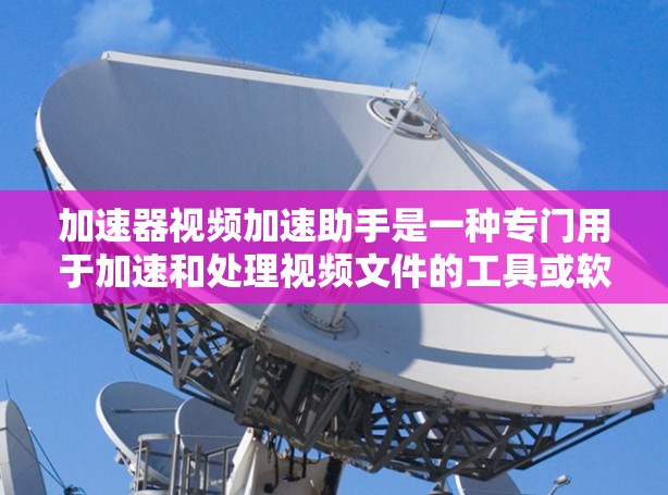 加速器视频加速助手是一种专门用于加速和处理视频文件的工具或软件。它可以帮助用户快速处理视频文件，提升效率。以下是对该工具的详细介绍