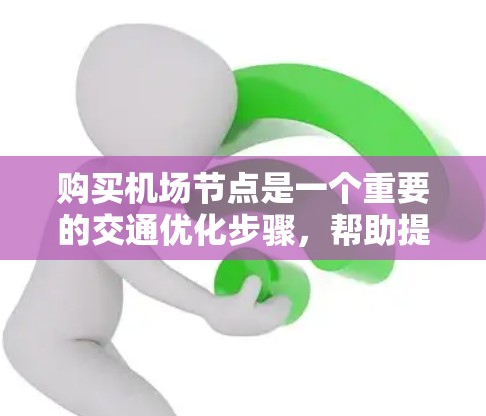 购买机场节点是一个重要的交通优化步骤,帮助提升出行效率和用户体验。以下是详细的购买指南,帮助您做出明智的选择