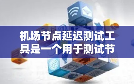 机场节点延迟测试工具是一个用于测试节点在飞行动态中的通信延迟的工具。以下是对机场节点延迟测试工具的详细指南