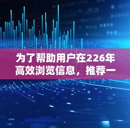 为了帮助用户在226年高效浏览信息,推荐一些外网浏览工具,以下是分步骤的总结和推荐