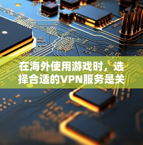 在海外使用游戏时，选择合适的VPN服务是关键。以下是一些综合考虑的因素和推荐策略
