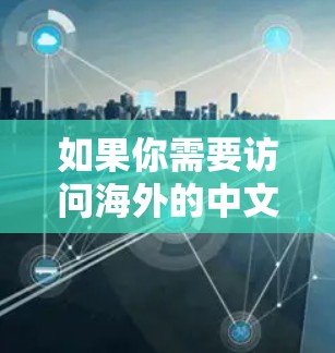 如果你需要访问海外的中文网站，可以使用以下工具来访问这些网站。以下是一些常见的工具和推荐