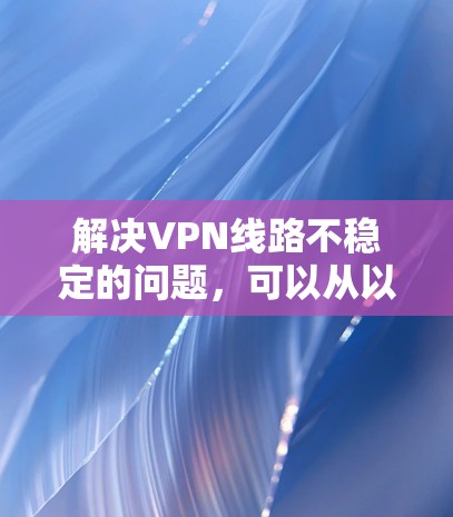 解决VPN线路不稳定的问题,可以从以下几个步骤入手