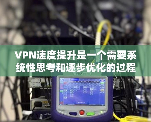 VPN速度提升是一个需要系统性思考和逐步优化的过程。以下是一个有条理的步骤指南,帮助你高效提升VPN速度