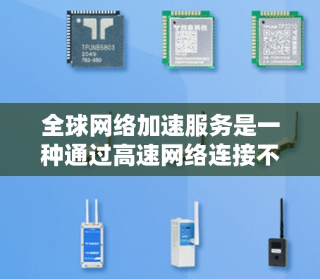 全球网络加速服务是一种通过高速网络连接不同网络环境来提升数据传输速度的工具。以下是关于这些服务的详细信息
