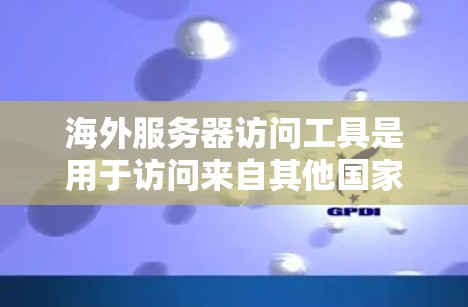 海外服务器访问工具是用于访问来自其他国家的服务器、文件或服务的工具。以下是一些常用的工具及其功能