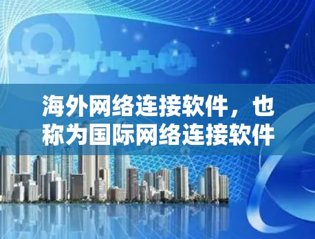 海外网络连接软件，也称为国际网络连接软件，旨在连接不同国家或地区的网络设备，支持数据交换和共享。以下是对这些软件的详细介绍