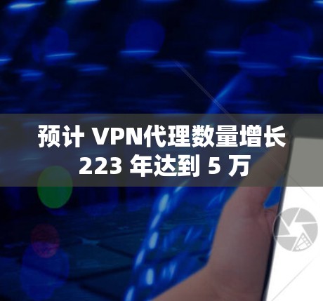预计 VPN代理数量增长 223 年达到 5 万