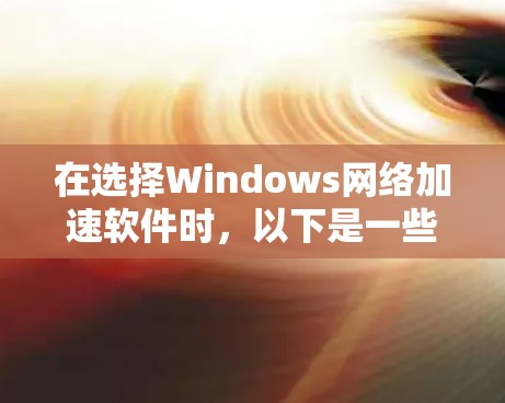 在选择Windows网络加速软件时,以下是一些关键步骤和建议 在选择Windows网络加速软件时,以下是一些关键步骤和建议
