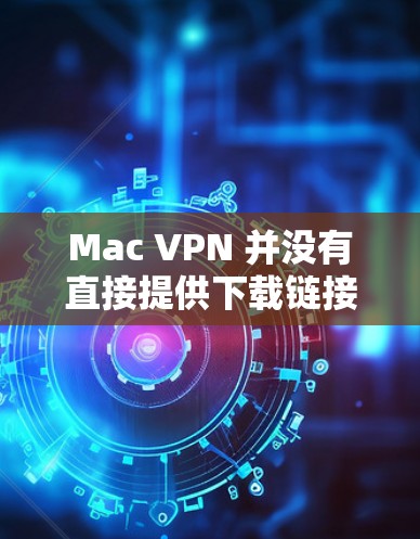 Mac VPN 并没有直接提供下载链接,但Mac电脑上的VPN服务可以通过以下方式访问