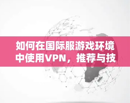 如何在国际服游戏环境中使用VPN，推荐与技巧指南
