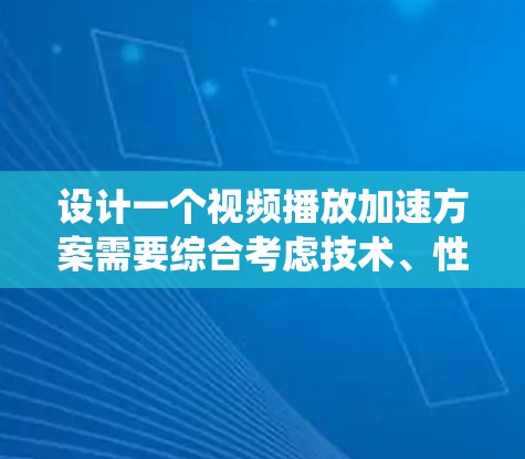设计一个视频播放加速方案需要综合考虑技术、性能和用户体验。以下是一个系统化的方案,涵盖技术实现、延迟补偿、缓存和优化策略