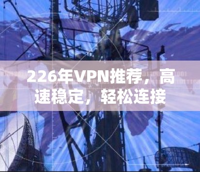 226年VPN推荐，高速稳定，轻松连接