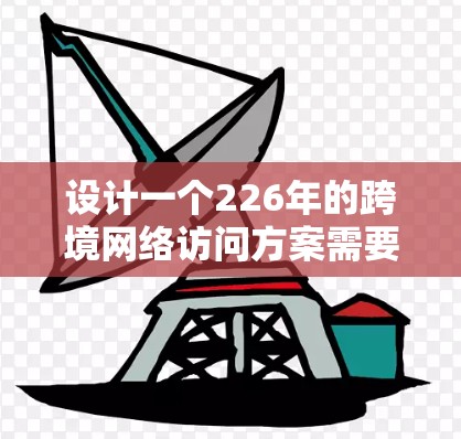 设计一个226年的跨境网络访问方案需要综合考虑数据安全、合规性、性能、扩展性和管理等方面。以下是一个详细的方案框架，帮助你规划和实施该方案